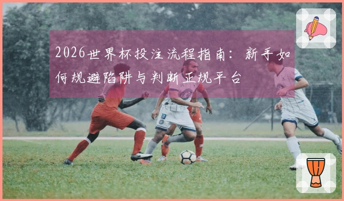 2026世界杯投注流程指南：新手如何规避陷阱与判断正规平台
